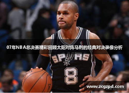07年NBA总决赛精彩回顾太阳对阵马刺的经典对决录像分析