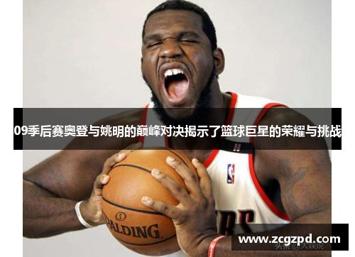 09季后赛奥登与姚明的巅峰对决揭示了篮球巨星的荣耀与挑战