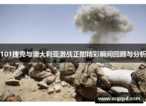 101捷克与澳大利亚激战正酣精彩瞬间回顾与分析