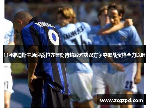 114维迪斯主场迎战拉齐奥期待精彩对决双方争夺欧战资格全力以赴