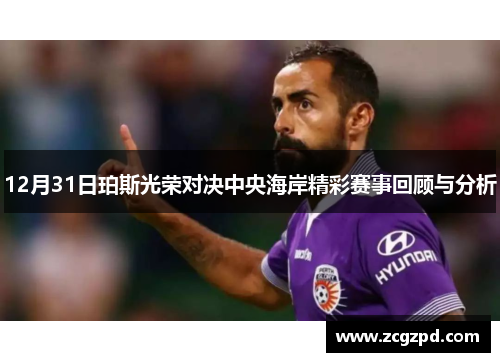 12月31日珀斯光荣对决中央海岸精彩赛事回顾与分析