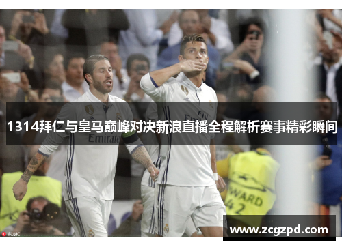 1314拜仁与皇马巅峰对决新浪直播全程解析赛事精彩瞬间