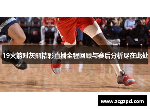 19火箭对灰熊精彩直播全程回顾与赛后分析尽在此处
