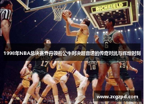 1998年NBA总决赛乔丹领衔公牛对决超音速的传奇对抗与辉煌时刻