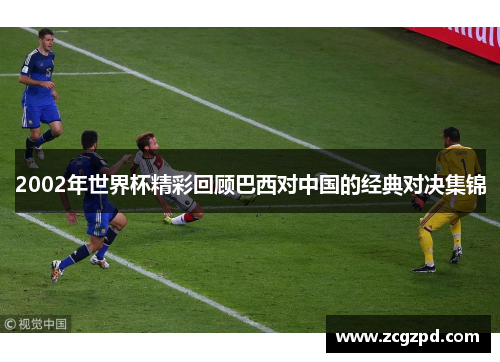 2002年世界杯精彩回顾巴西对中国的经典对决集锦