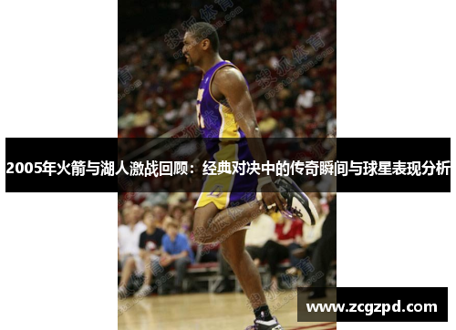 2005年火箭与湖人激战回顾：经典对决中的传奇瞬间与球星表现分析