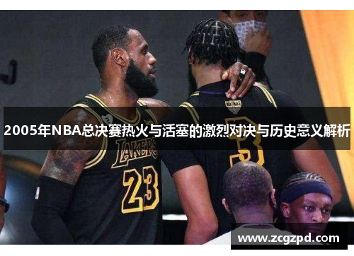 2005年NBA总决赛热火与活塞的激烈对决与历史意义解析