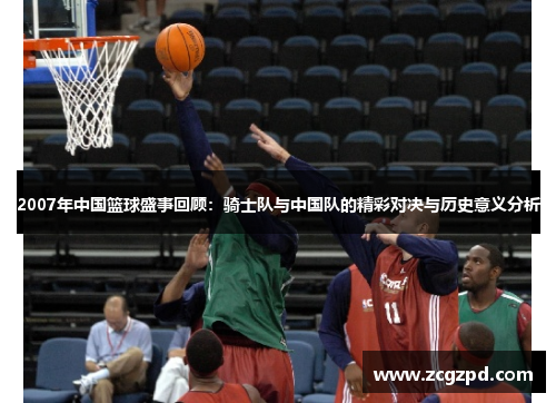 2007年中国篮球盛事回顾：骑士队与中国队的精彩对决与历史意义分析