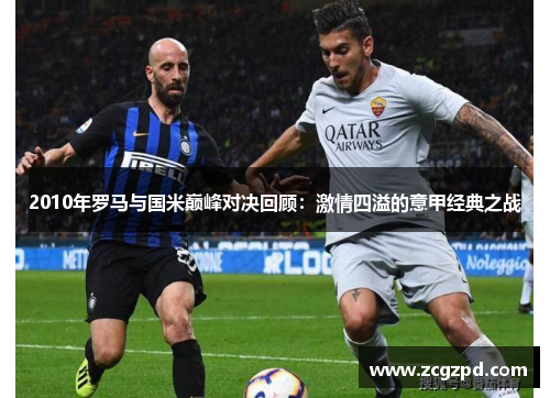 2010年罗马与国米巅峰对决回顾：激情四溢的意甲经典之战