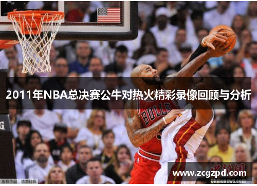 2011年NBA总决赛公牛对热火精彩录像回顾与分析