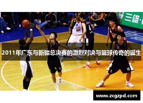 2011年广东与新疆总决赛的激烈对决与篮球传奇的诞生
