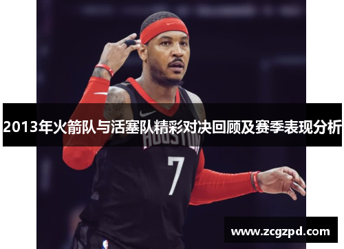 2013年火箭队与活塞队精彩对决回顾及赛季表现分析