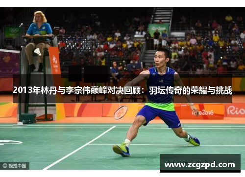 2013年林丹与李宗伟巅峰对决回顾：羽坛传奇的荣耀与挑战