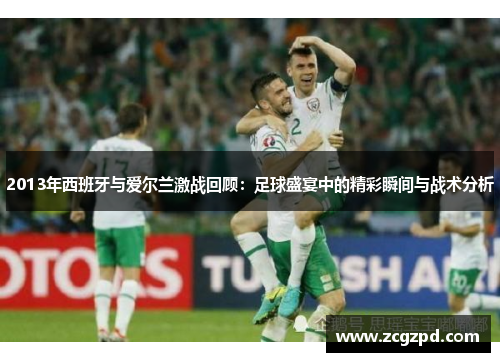 2013年西班牙与爱尔兰激战回顾：足球盛宴中的精彩瞬间与战术分析