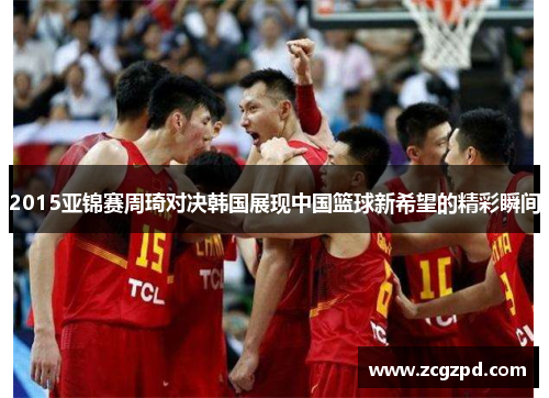 2015亚锦赛周琦对决韩国展现中国篮球新希望的精彩瞬间