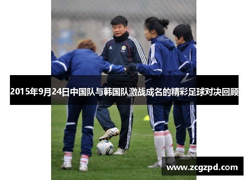 2015年9月24日中国队与韩国队激战成名的精彩足球对决回顾