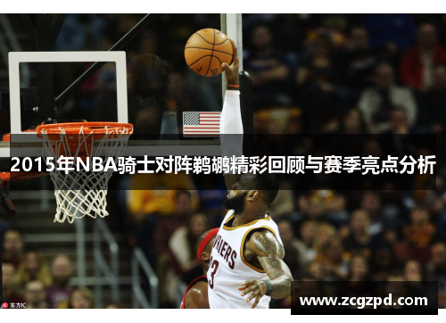2015年NBA骑士对阵鹈鹕精彩回顾与赛季亮点分析