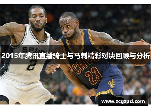 2015年腾讯直播骑士与马刺精彩对决回顾与分析