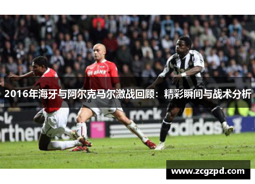 2016年海牙与阿尔克马尔激战回顾：精彩瞬间与战术分析