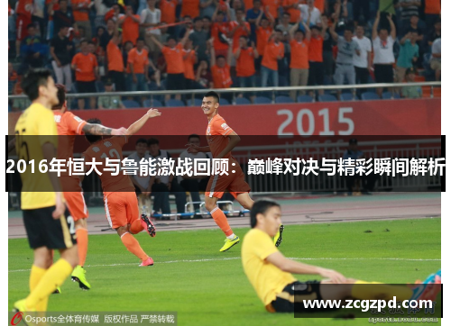 2016年恒大与鲁能激战回顾：巅峰对决与精彩瞬间解析