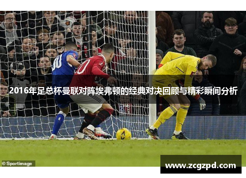2016年足总杯曼联对阵埃弗顿的经典对决回顾与精彩瞬间分析