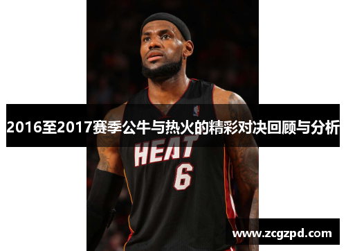 2016至2017赛季公牛与热火的精彩对决回顾与分析