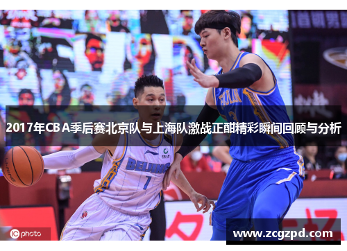 2017年CBA季后赛北京队与上海队激战正酣精彩瞬间回顾与分析