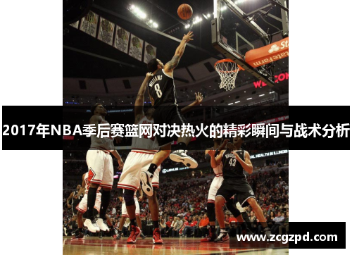 2017年NBA季后赛篮网对决热火的精彩瞬间与战术分析