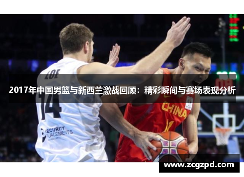 2017年中国男篮与新西兰激战回顾:精彩瞬间与赛场表现分析