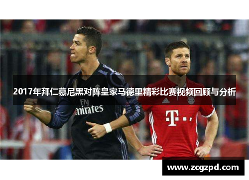 2017年拜仁慕尼黑对阵皇家马德里精彩比赛视频回顾与分析