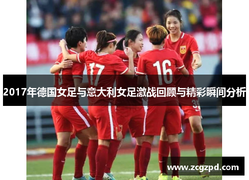 2017年德国女足与意大利女足激战回顾与精彩瞬间分析