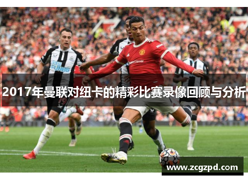 2017年曼联对纽卡的精彩比赛录像回顾与分析