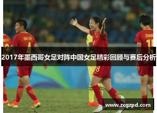 2017年墨西哥女足对阵中国女足精彩回顾与赛后分析