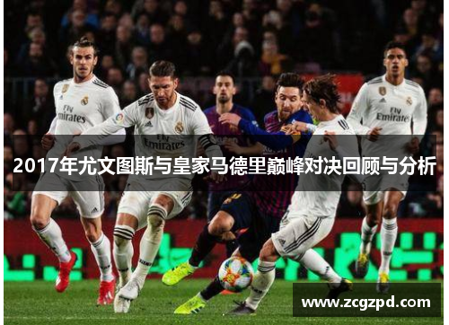 2017年尤文图斯与皇家马德里巅峰对决回顾与分析