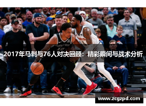 2017年马刺与76人对决回顾:精彩瞬间与战术分析