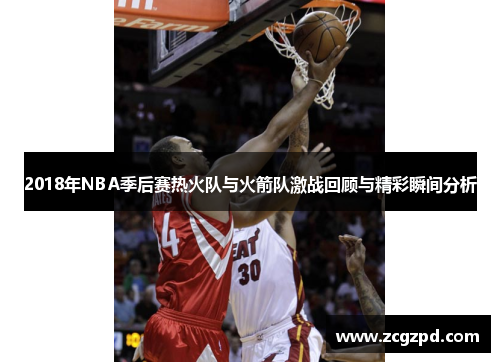 2018年NBA季后赛热火队与火箭队激战回顾与精彩瞬间分析