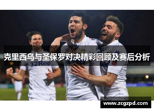 克里西乌与圣保罗对决精彩回顾及赛后分析