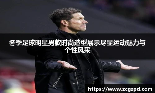 冬季足球明星男款时尚造型展示尽显运动魅力与个性风采