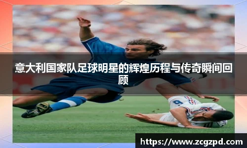意大利国家队足球明星的辉煌历程与传奇瞬间回顾