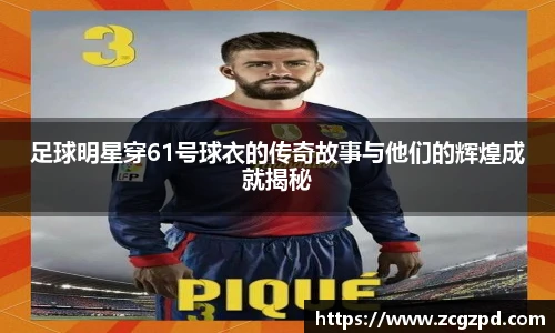 足球明星穿61号球衣的传奇故事与他们的辉煌成就揭秘
